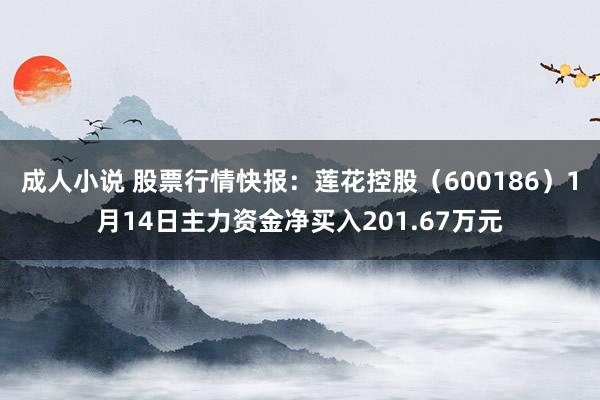 成人小说 股票行情快报：莲花控股（600186）1月14日主力资金净买入201.67万元