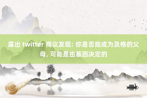 露出 twitter 商议发现: 你是否能成为及格的父母， 可能是由基因决定的