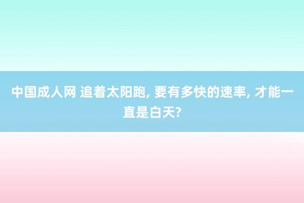 中国成人网 追着太阳跑， 要有多快的速率， 才能一直是白天?