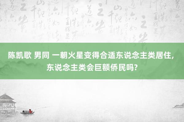 陈凯歌 男同 一朝火星变得合适东说念主类居住， 东说念主类会巨额侨民吗?