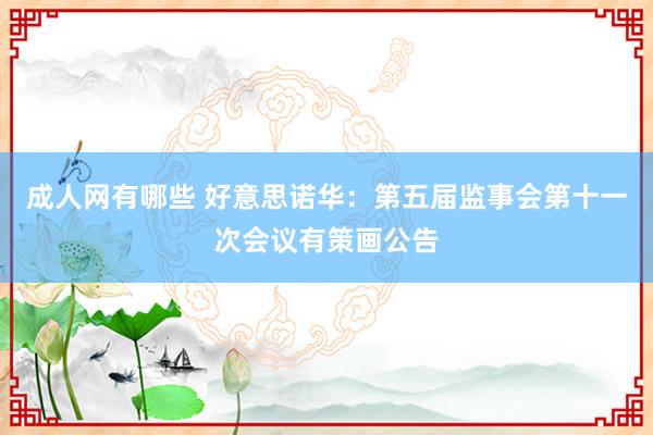 成人网有哪些 好意思诺华：第五届监事会第十一次会议有策画公告