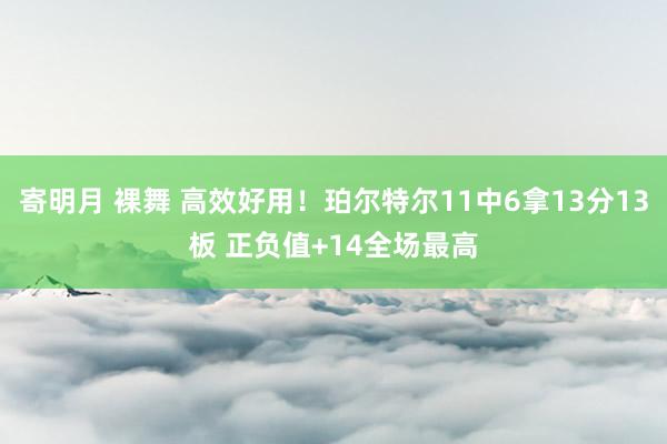 寄明月 裸舞 高效好用！珀尔特尔11中6拿13分13板 正负值+14全场最高