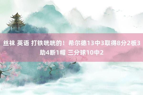 丝袜 英语 打铁咣咣的！希尔德13中3取得8分2板3助4断1帽 三分球10中2