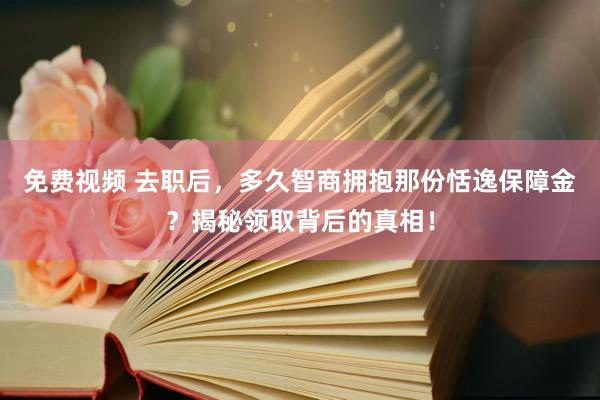 免费视频 去职后，多久智商拥抱那份恬逸保障金？揭秘领取背后的真相！