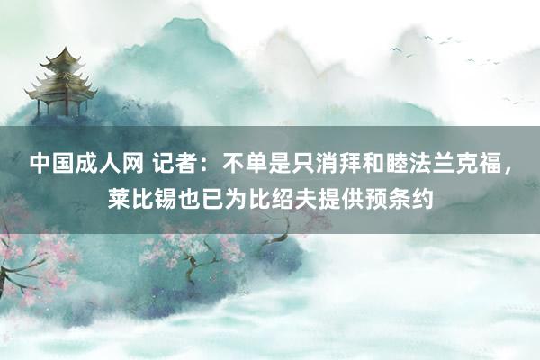 中国成人网 记者：不单是只消拜和睦法兰克福，莱比锡也已为比绍夫提供预条约